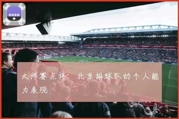 大师赛点评：北京排球队的个人能力表现
