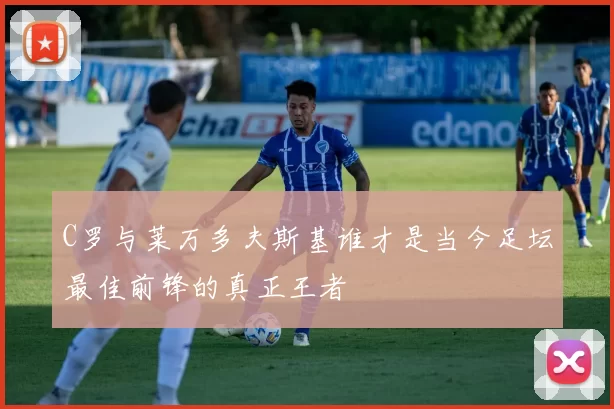 C罗与莱万多夫斯基谁才是当今足坛最佳前锋的真正王者