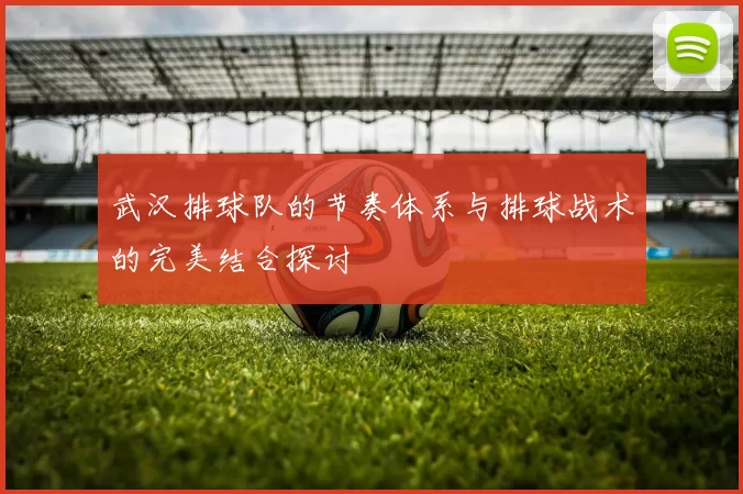 武汉排球队的节奏体系与排球战术的完美结合探讨