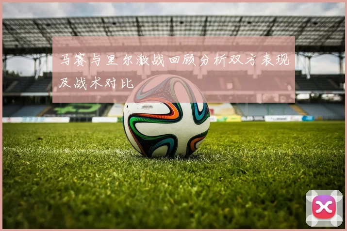 马赛与里尔激战回顾分析双方表现及战术对比