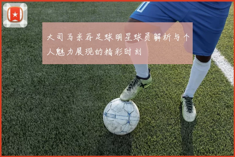 大司马亲荐足球明星球员解析与个人魅力展现的精彩时刻