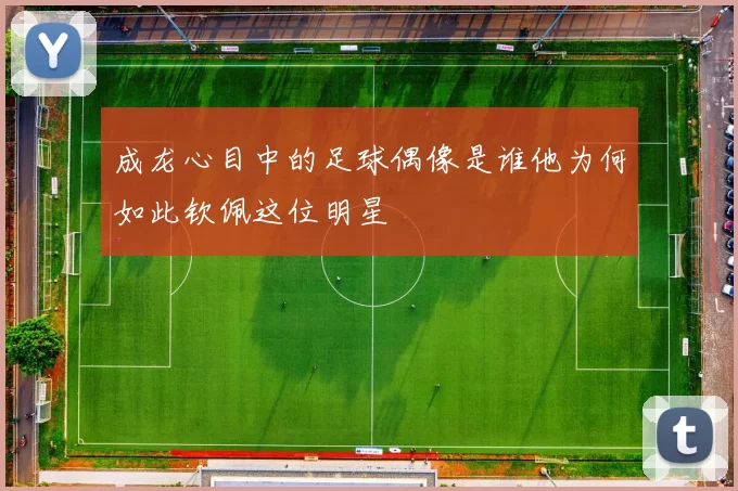 成龙心目中的足球偶像是谁他为何如此钦佩这位明星