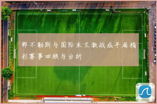 那不勒斯与国际米兰激战成平局精彩赛事回顾与分析