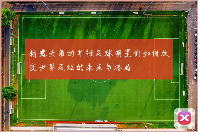 崭露头角的年轻足球明星们如何改变世界足坛的未来与格局