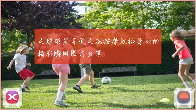 足球明星享受足底按摩放松身心的精彩瞬间图片分享