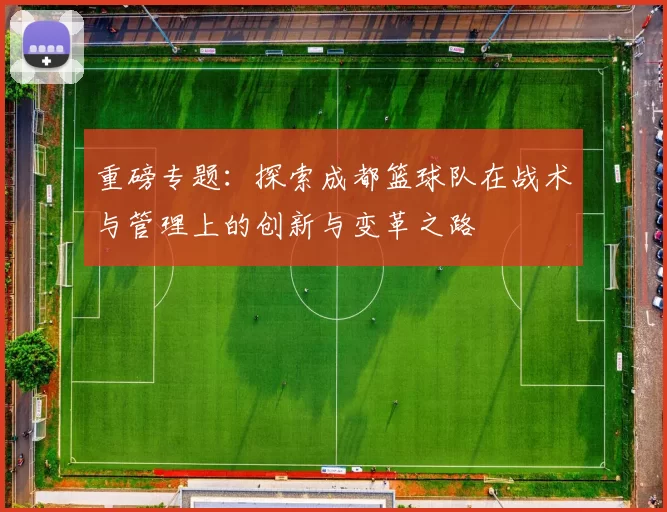 重磅专题：探索成都篮球队在战术与管理上的创新与变革之路