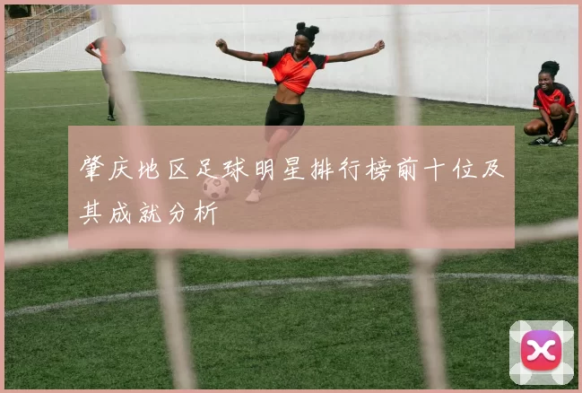 肇庆地区足球明星排行榜前十位及其成就分析