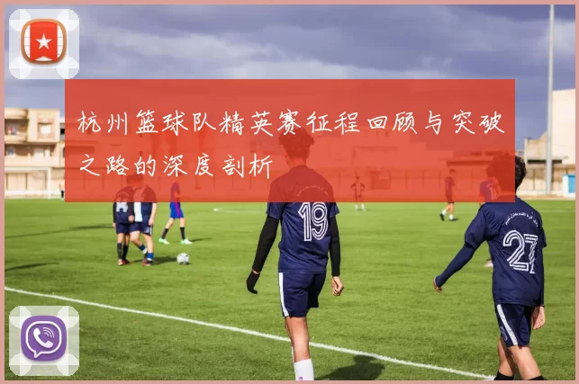 杭州篮球队精英赛征程回顾与突破之路的深度剖析