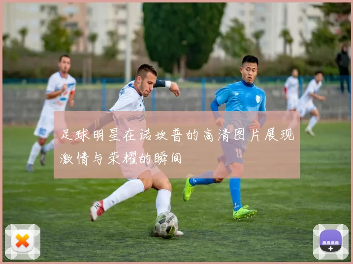 足球明星在诺坎普的高清图片展现激情与荣耀的瞬间