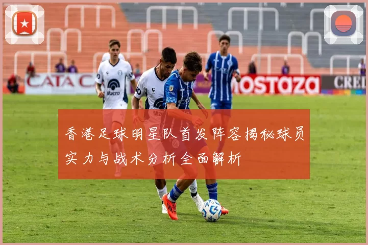 香港足球明星队首发阵容揭秘球员实力与战术分析全面解析