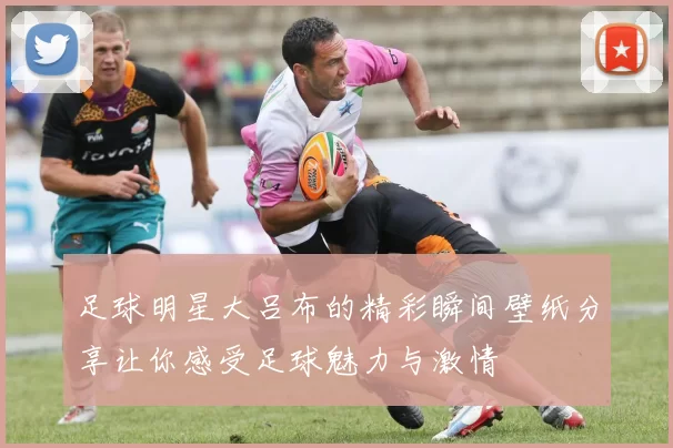足球明星大吕布的精彩瞬间壁纸分享让你感受足球魅力与激情