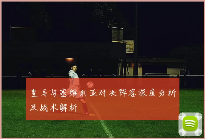 皇马与塞维利亚对决阵容深度分析及战术解析