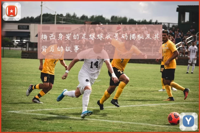 梅西身穿的足球球衣号码揭秘及其背后的故事