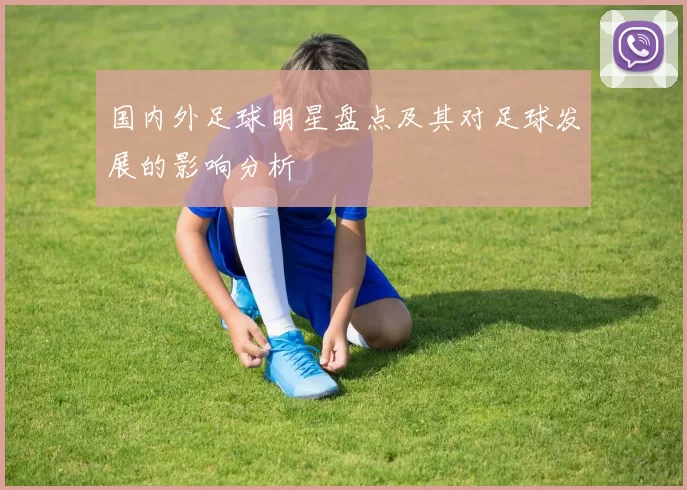 国内外足球明星盘点及其对足球发展的影响分析