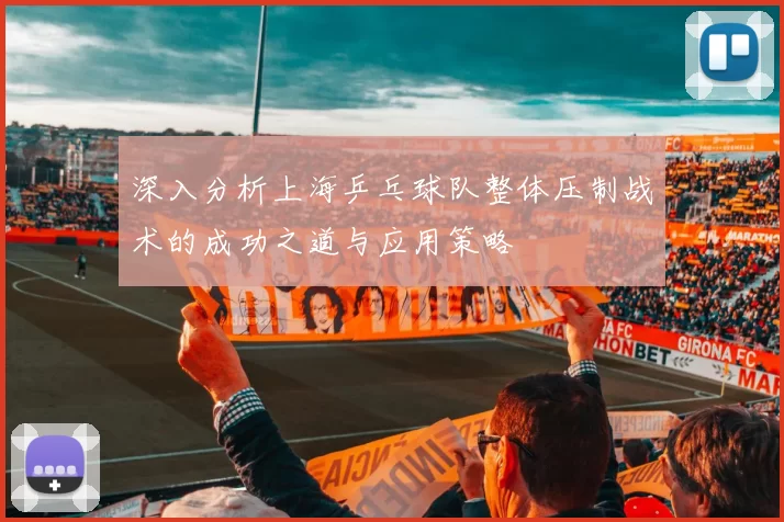 深入分析上海乒乓球队整体压制战术的成功之道与应用策略