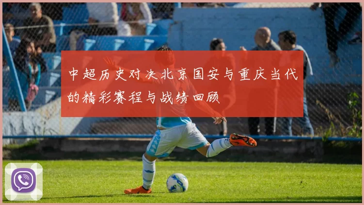 中超历史对决北京国安与重庆当代的精彩赛程与战绩回顾