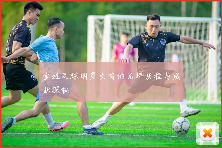 金姓足球明星女将的光辉历程与成就探秘