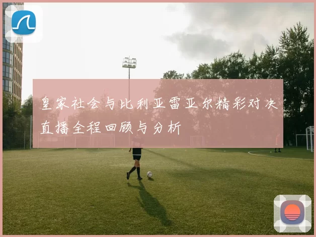 皇家社会与比利亚雷亚尔精彩对决直播全程回顾与分析