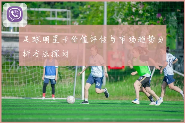 足球明星卡价值评估与市场趋势分析方法探讨