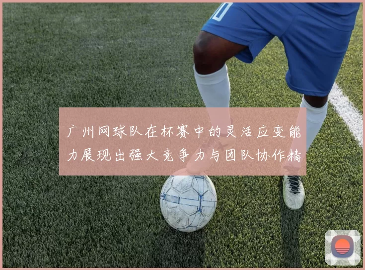 广州网球队在杯赛中的灵活应变能力展现出强大竞争力与团队协作精神