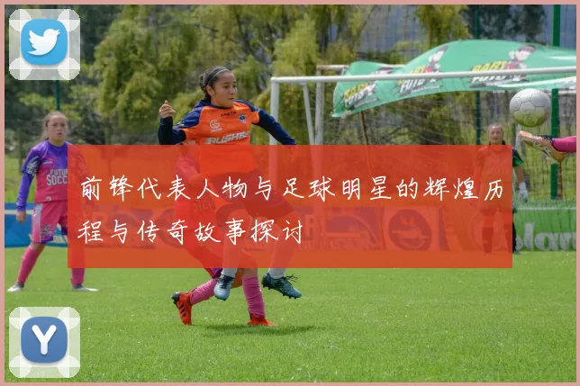 前锋代表人物与足球明星的辉煌历程与传奇故事探讨