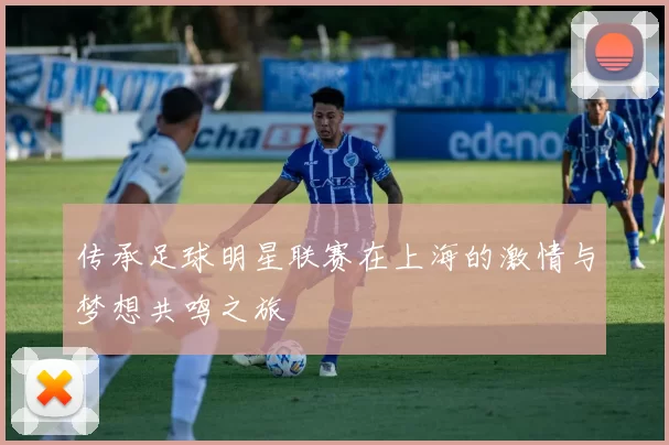 传承足球明星联赛在上海的激情与梦想共鸣之旅