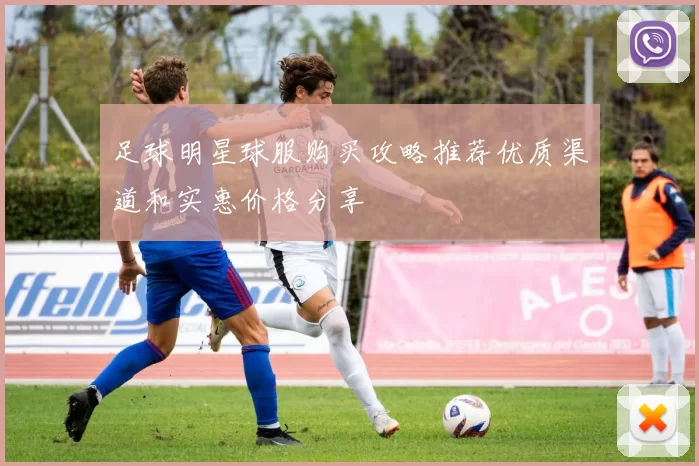 足球明星球服购买攻略推荐优质渠道和实惠价格分享