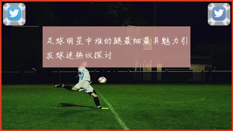足球明星中谁的腿最细最具魅力引发球迷热议探讨