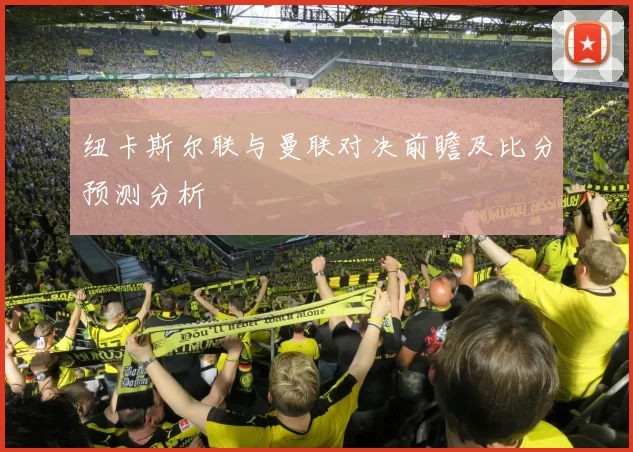 纽卡斯尔联与曼联对决前瞻及比分预测分析