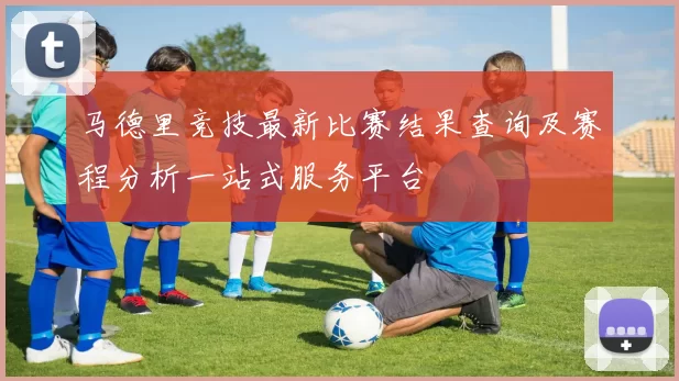 马德里竞技最新比赛结果查询及赛程分析一站式服务平台
