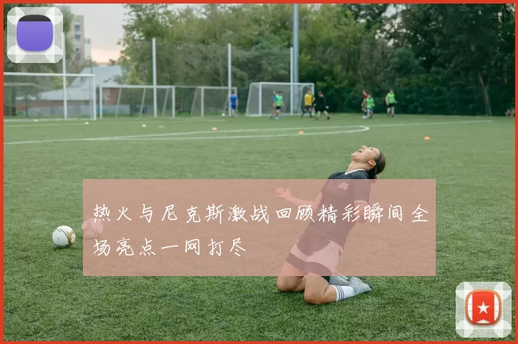 热火与尼克斯激战回顾精彩瞬间全场亮点一网打尽