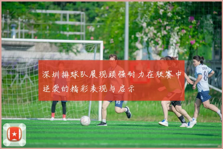 深圳排球队展现顽强耐力在联赛中逆袭的精彩表现与启示