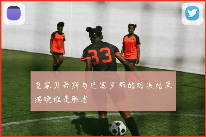 皇家贝蒂斯与巴塞罗那的对决结果揭晓谁是胜者