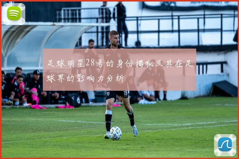 足球明星28号的身份揭秘及其在足球界的影响力分析