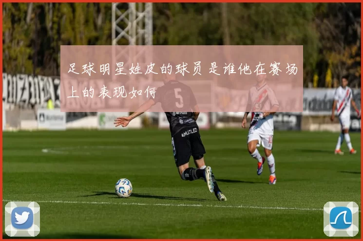 足球明星姓皮的球员是谁他在赛场上的表现如何
