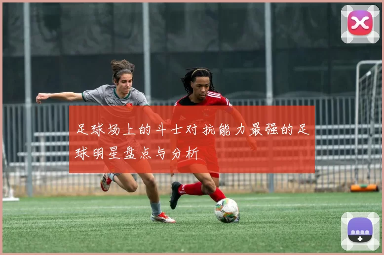 足球场上的斗士对抗能力最强的足球明星盘点与分析