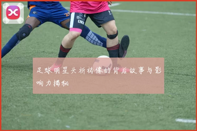 足球明星头祈祷像的背后故事与影响力揭秘