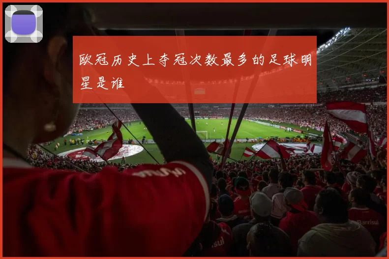 欧冠历史上夺冠次数最多的足球明星是谁