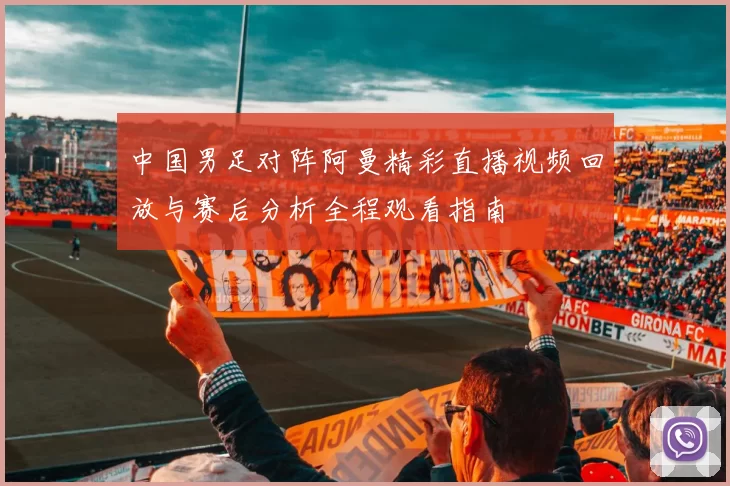 中国男足对阵阿曼精彩直播视频回放与赛后分析全程观看指南