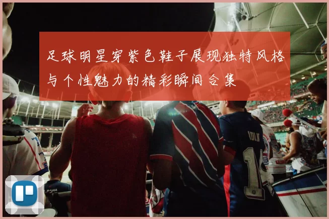 足球明星穿紫色鞋子展现独特风格与个性魅力的精彩瞬间合集