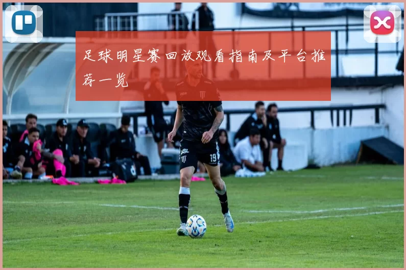 足球明星赛回放观看指南及平台推荐一览