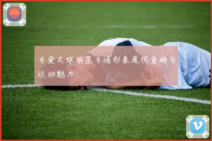 可爱足球明星卡通形象展现童趣与运动魅力