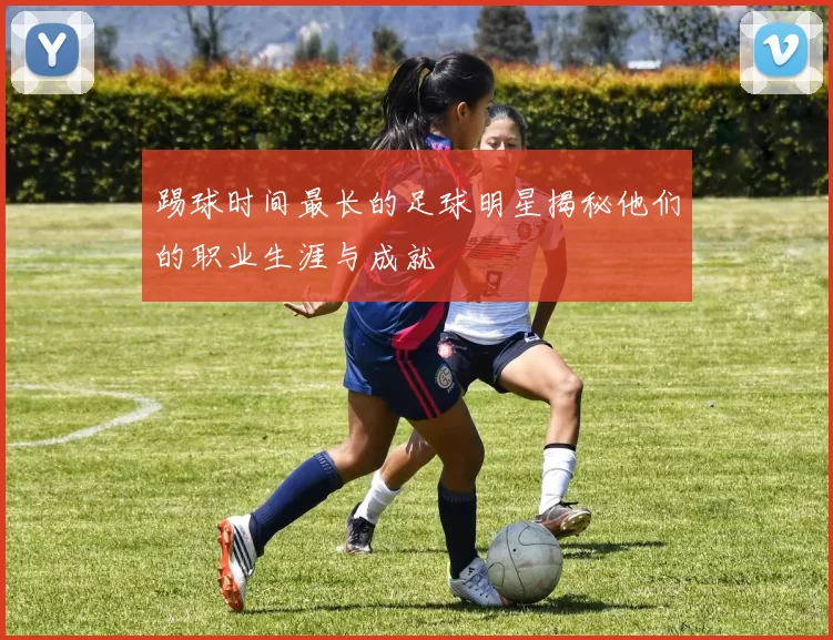 踢球时间最长的足球明星揭秘他们的职业生涯与成就