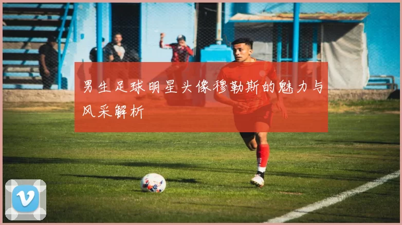 男生足球明星头像穆勒斯的魅力与风采解析