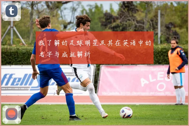 我了解的足球明星及其在英语中的名字与成就解析