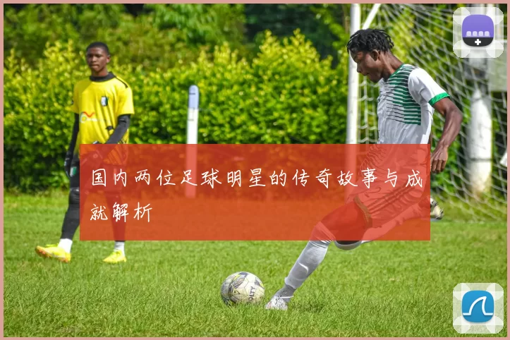 国内两位足球明星的传奇故事与成就解析