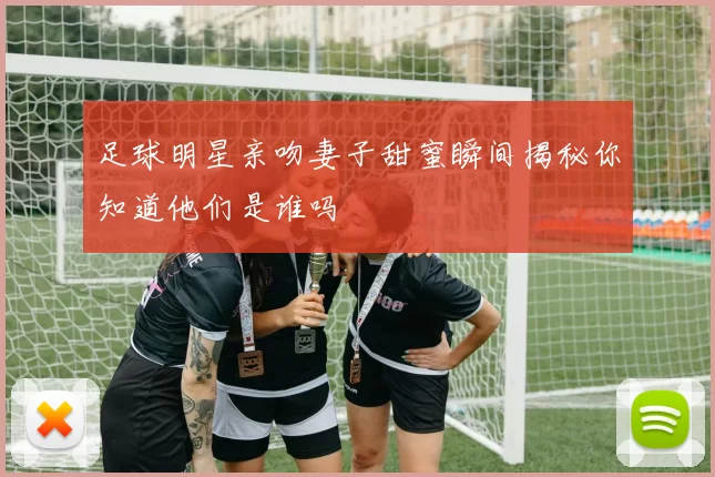 足球明星亲吻妻子甜蜜瞬间揭秘你知道他们是谁吗