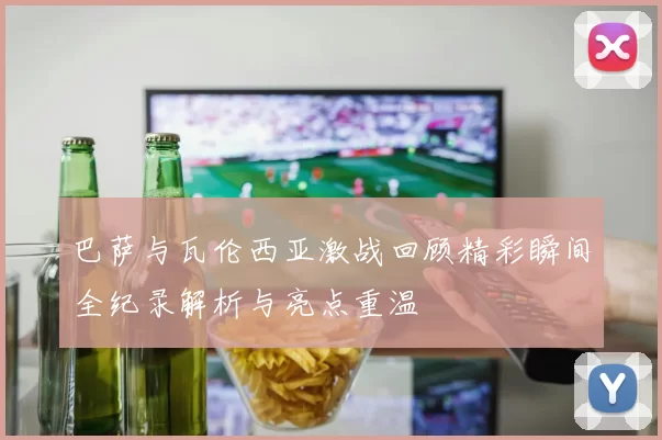 巴萨与瓦伦西亚激战回顾精彩瞬间全纪录解析与亮点重温