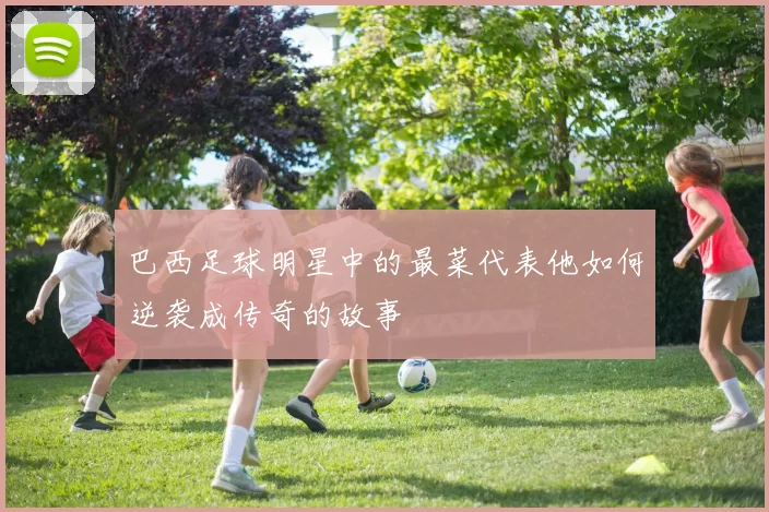 巴西足球明星中的最菜代表他如何逆袭成传奇的故事