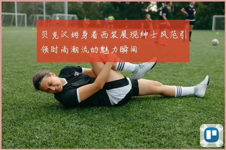 贝克汉姆身着西装展现绅士风范引领时尚潮流的魅力瞬间